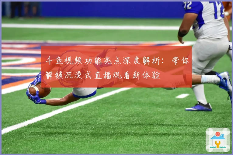 斗鱼视频功能亮点深度解析：带你解锁沉浸式直播观看新体验