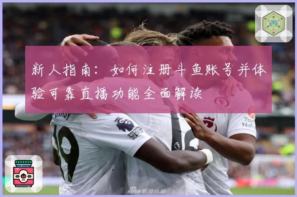 新人指南:如何注册斗鱼账号并体验可靠直播功能全面解读