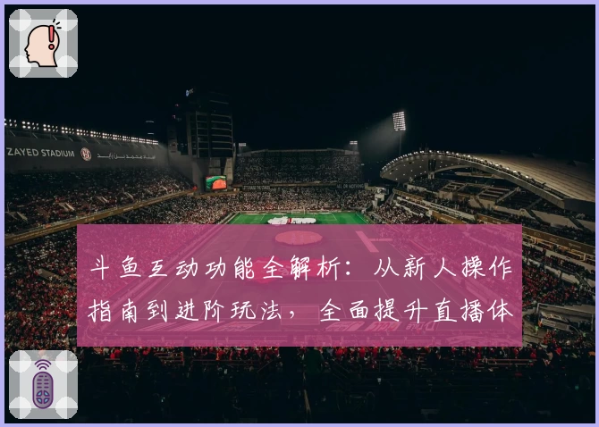 斗鱼互动功能全解析：从新人操作指南到进阶玩法，全面提升直播体验