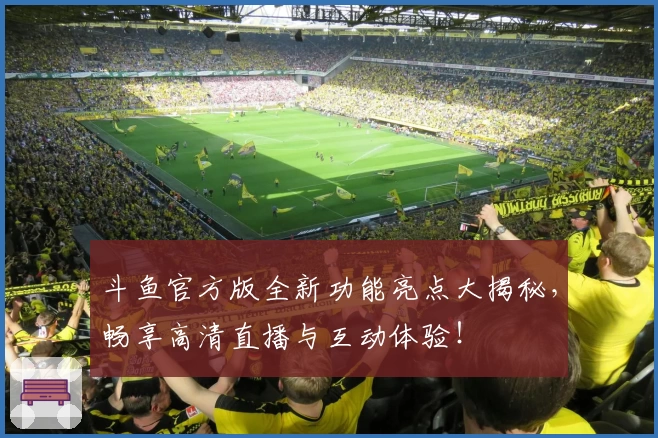 斗鱼官方版全新功能亮点大揭秘,畅享高清直播与互动体验!