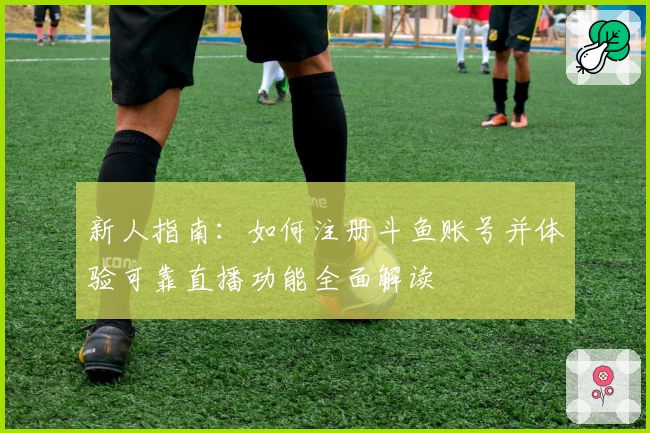 新人指南：如何注册斗鱼账号并体验可靠直播功能全面解读