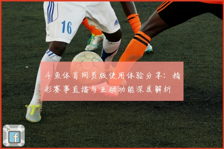 斗鱼体育网页版使用体验分享：精彩赛事直播与互动功能深度解析