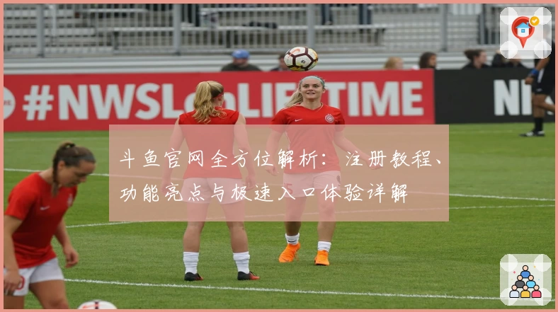斗鱼官网全方位解析：注册教程、功能亮点与极速入口体验详解
