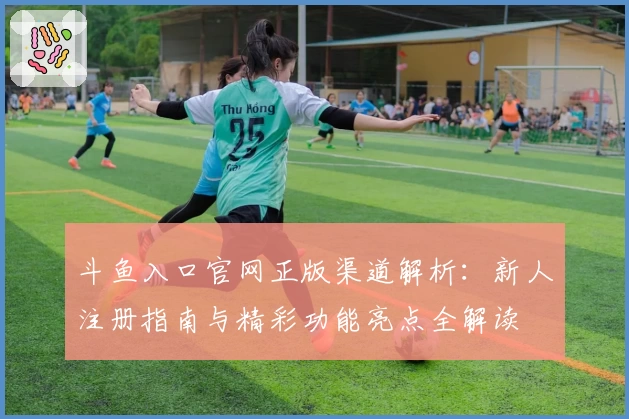 斗鱼入口官网正版渠道解析：新人注册指南与精彩功能亮点全解读