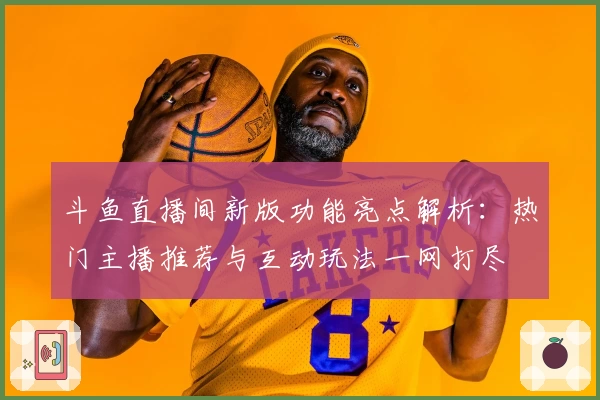 斗鱼直播间新版功能亮点解析：热门主播推荐与互动玩法一网打尽