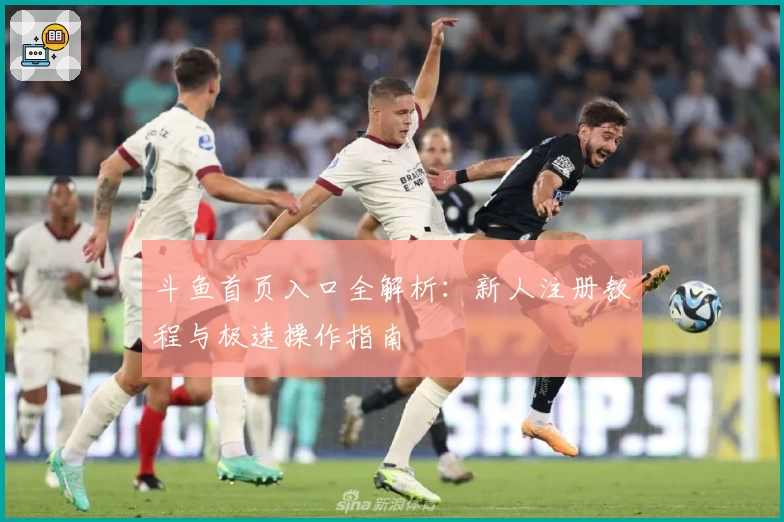 斗鱼首页入口全解析:新人注册教程与极速操作指南