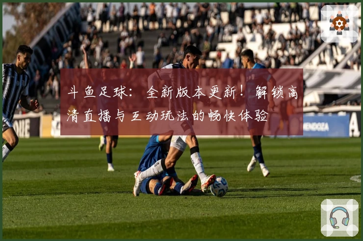 斗鱼足球：全新版本更新！解锁高清直播与互动玩法的畅快体验