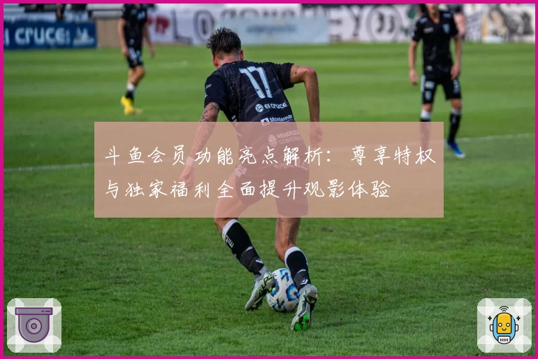 斗鱼会员功能亮点解析：尊享特权与独家福利全面提升观影体验
