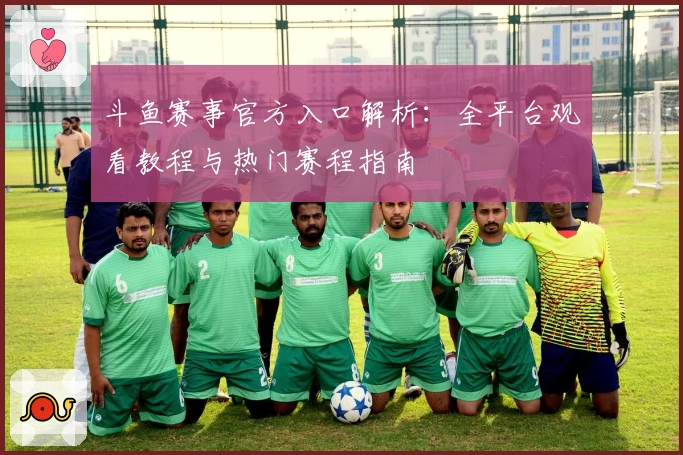 斗鱼赛事官方入口解析：全平台观看教程与热门赛程指南